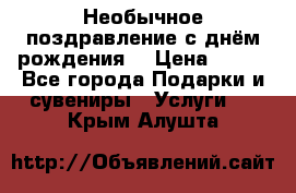 Необычное поздравление с днём рождения. › Цена ­ 200 - Все города Подарки и сувениры » Услуги   . Крым,Алушта